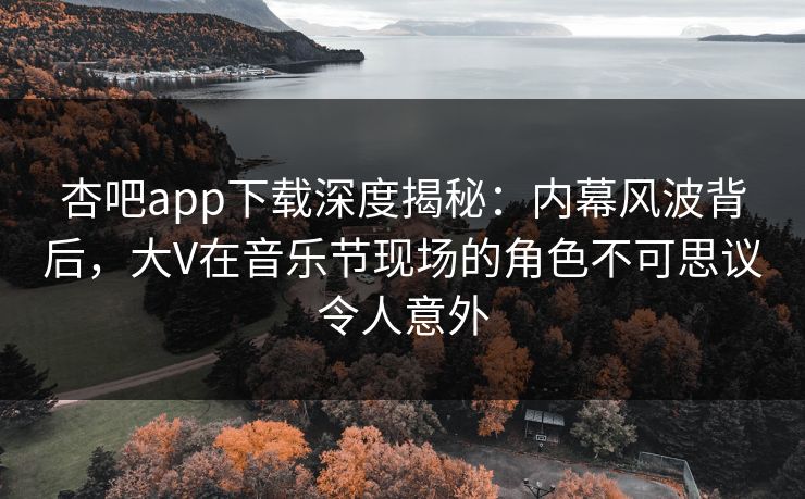 杏吧app下载深度揭秘：内幕风波背后，大V在音乐节现场的角色不可思议令人意外