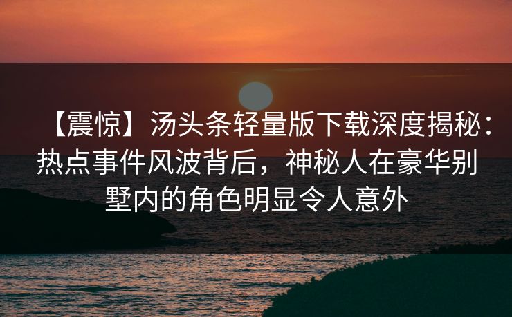 【震惊】汤头条轻量版下载深度揭秘：热点事件风波背后，神秘人在豪华别墅内的角色明显令人意外