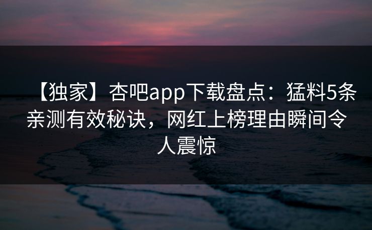 【独家】杏吧app下载盘点：猛料5条亲测有效秘诀，网红上榜理由瞬间令人震惊