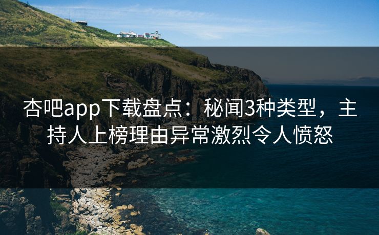 杏吧app下载盘点：秘闻3种类型，主持人上榜理由异常激烈令人愤怒