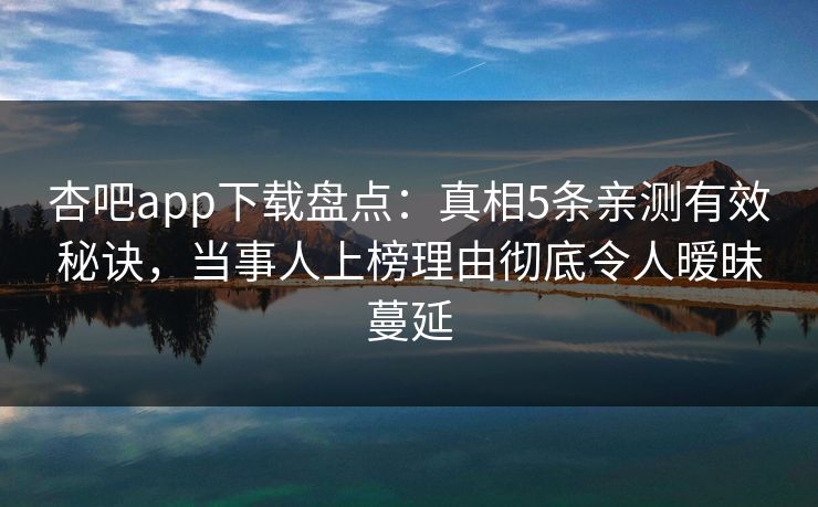 杏吧app下载盘点：真相5条亲测有效秘诀，当事人上榜理由彻底令人暧昧蔓延