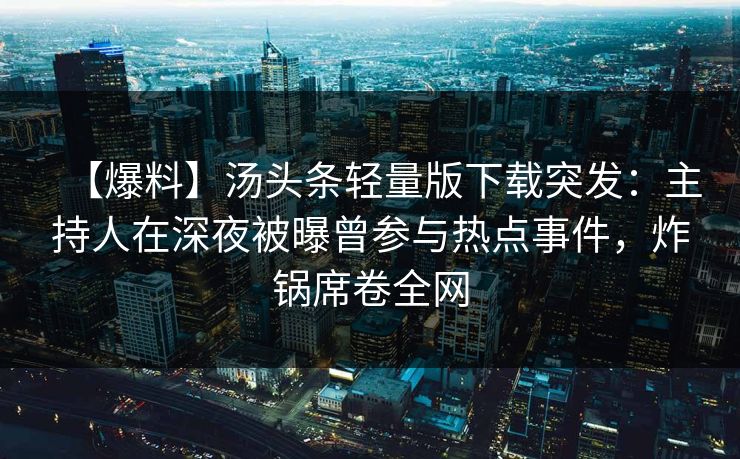 【爆料】汤头条轻量版下载突发：主持人在深夜被曝曾参与热点事件，炸锅席卷全网