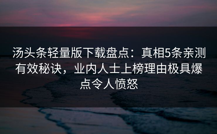 汤头条轻量版下载盘点：真相5条亲测有效秘诀，业内人士上榜理由极具爆点令人愤怒