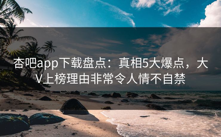 杏吧app下载盘点：真相5大爆点，大V上榜理由非常令人情不自禁