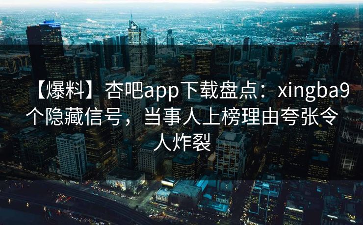 【爆料】杏吧app下载盘点：xingba9个隐藏信号，当事人上榜理由夸张令人炸裂