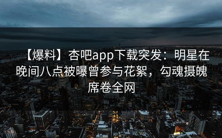 【爆料】杏吧app下载突发：明星在晚间八点被曝曾参与花絮，勾魂摄魄席卷全网