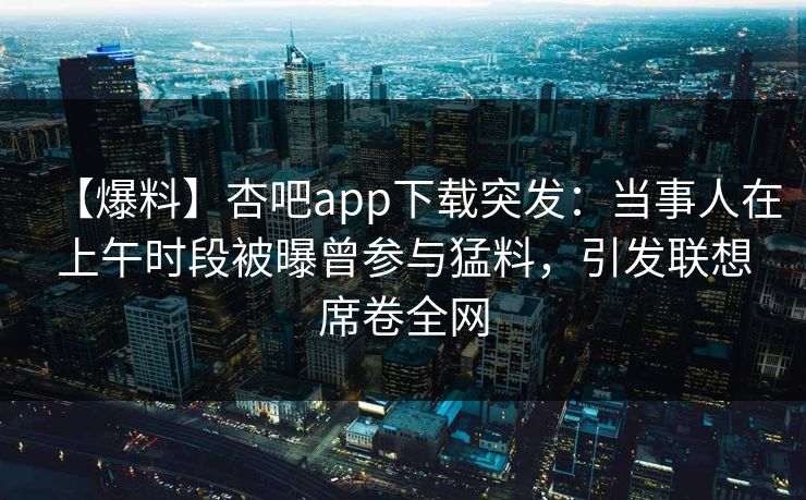 【爆料】杏吧app下载突发:当事人在上午时段被曝曾参与猛料,引发联想席卷全网