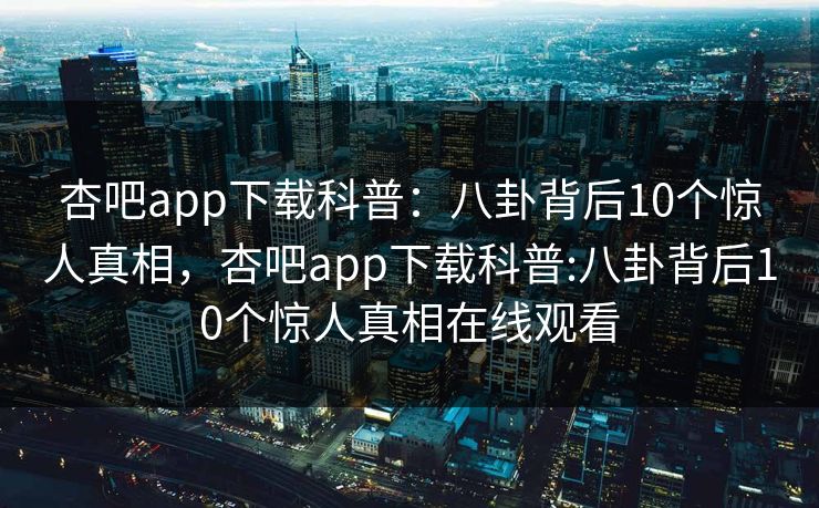 杏吧app下载科普：八卦背后10个惊人真相，杏吧app下载科普:八卦背后10个惊人真相在线观看