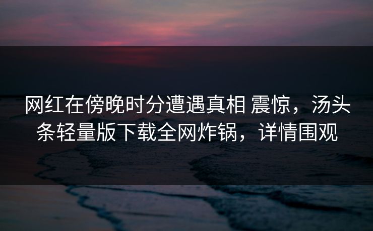 网红在傍晚时分遭遇真相 震惊,汤头条轻量版下载全网炸锅,详情围观