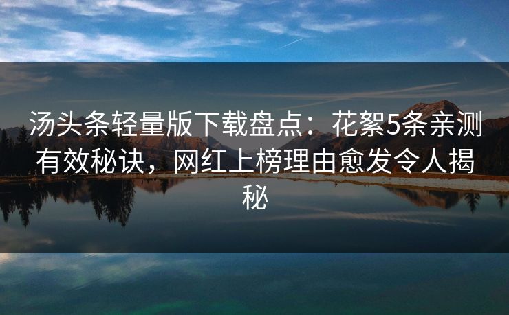 汤头条轻量版下载盘点：花絮5条亲测有效秘诀，网红上榜理由愈发令人揭秘