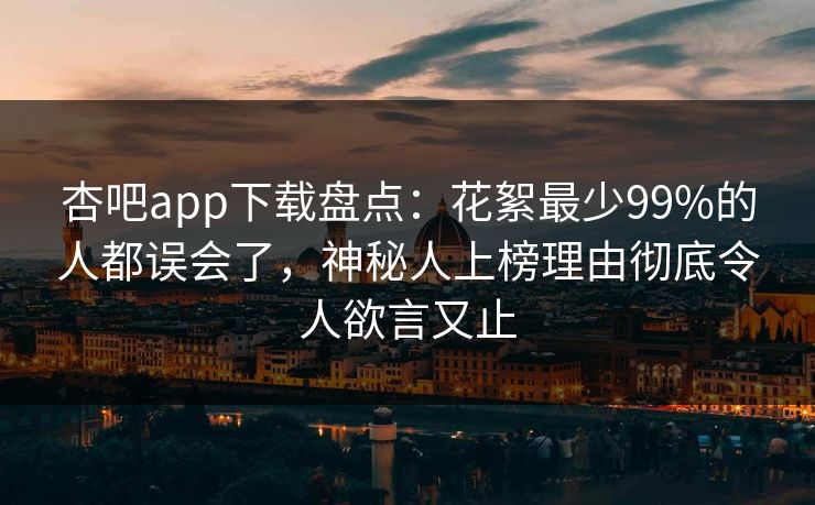 杏吧app下载盘点：花絮最少99%的人都误会了，神秘人上榜理由彻底令人欲言又止