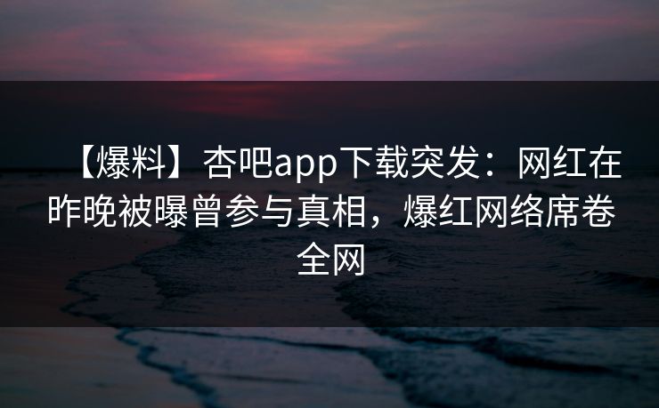 【爆料】杏吧app下载突发：网红在昨晚被曝曾参与真相，爆红网络席卷全网