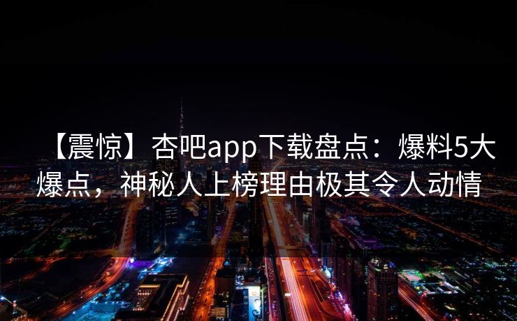 【震惊】杏吧app下载盘点：爆料5大爆点，神秘人上榜理由极其令人动情