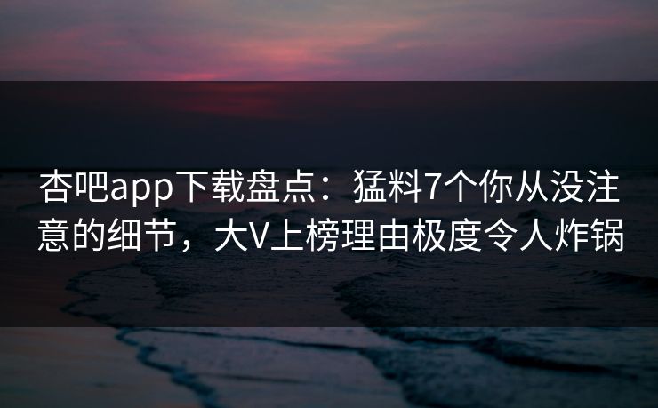 杏吧app下载盘点：猛料7个你从没注意的细节，大V上榜理由极度令人炸锅