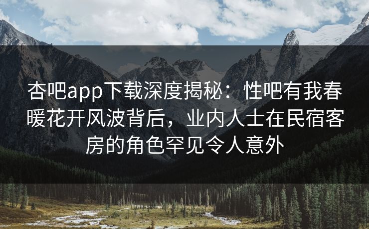 杏吧app下载深度揭秘：性吧有我春暖花开风波背后，业内人士在民宿客房的角色罕见令人意外