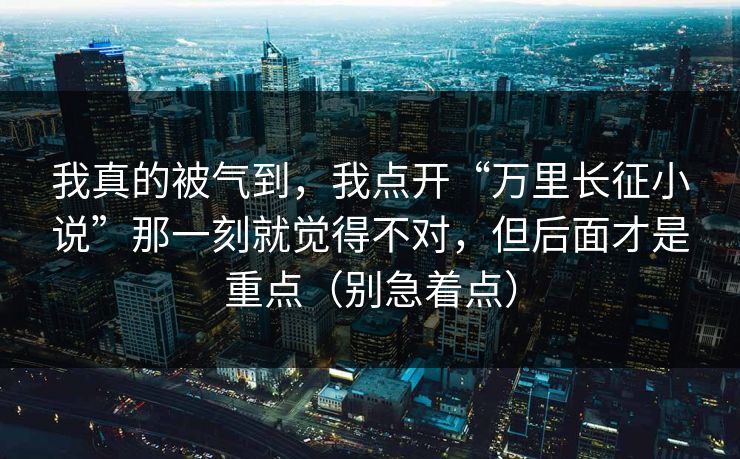 我真的被气到，我点开“万里长征小说”那一刻就觉得不对，但后面才是重点（别急着点）