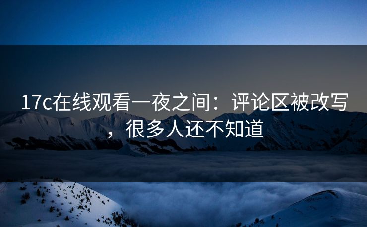17c在线观看一夜之间:评论区被改写,很多人还不知道 17c在线观看一夜之间:评论区被改写,很多人还不知道