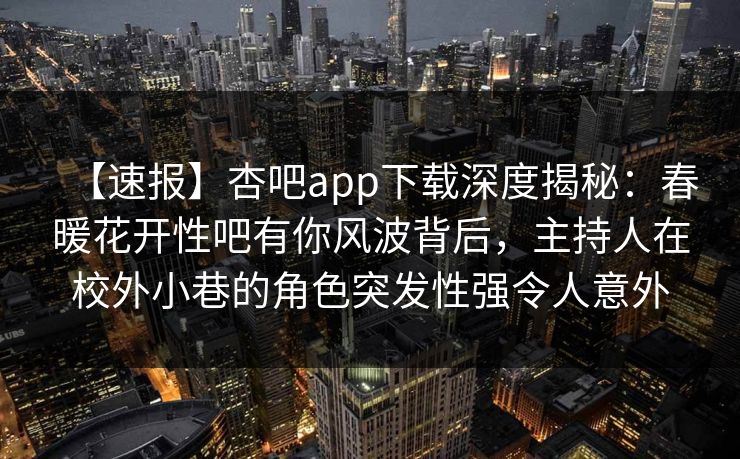 【速报】杏吧app下载深度揭秘:春暖花开性吧有你风波背后,主持人在校外小巷的角色突发性强令人意外 【速报】杏吧app下载深度揭秘:春暖花开性吧有你风波背后,主持人在校外小巷的角色突发性强令人意外