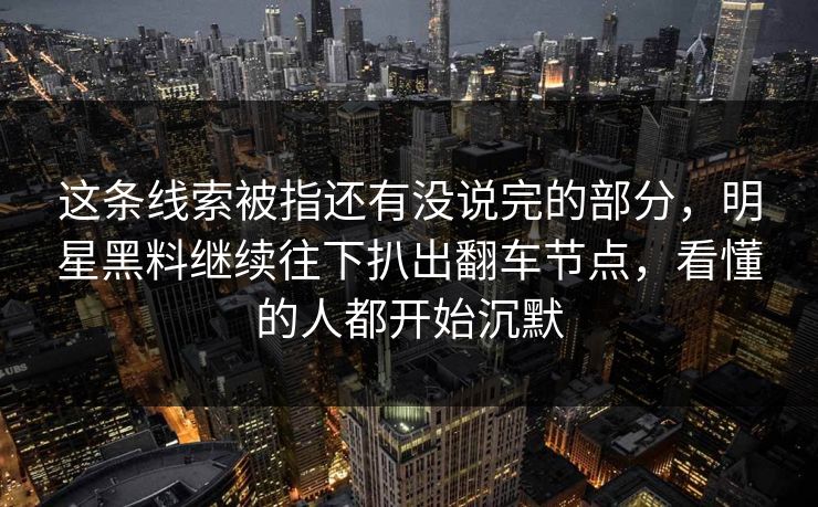 这条线索被指还有没说完的部分,明星黑料继续往下扒出翻车节点,看懂的人都开始沉默