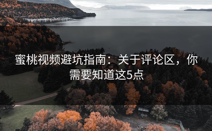蜜桃视频避坑指南：关于评论区，你需要知道这5点