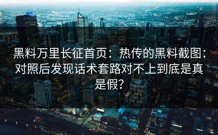 黑料万里长征首页：热传的黑料截图：对照后发现话术套路对不上到底是真是假？