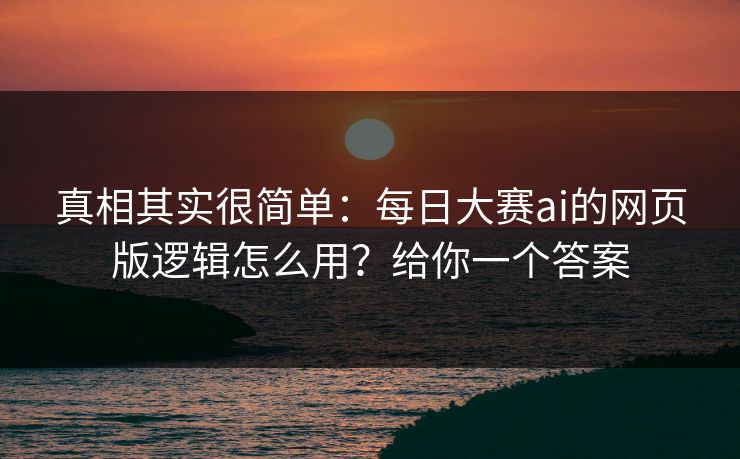 真相其实很简单：每日大赛ai的网页版逻辑怎么用？给你一个答案
