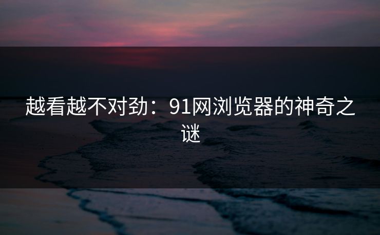 越看越不对劲：91网浏览器的神奇之谜