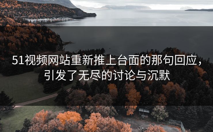 51视频网站重新推上台面的那句回应,引发了无尽的讨论与沉默 51视频网站重新推上台面的那句回应,引发了无尽的讨论与沉默