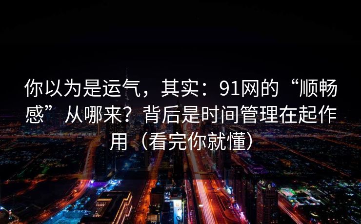 你以为是运气，其实：91网的“顺畅感”从哪来？背后是时间管理在起作用（看完你就懂）