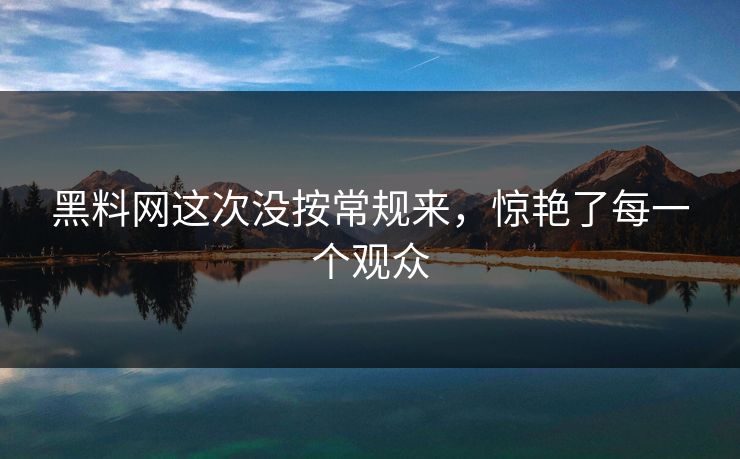黑料网这次没按常规来，惊艳了每一个观众