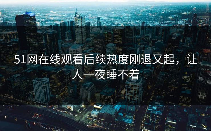 51网在线观看后续热度刚退又起,让人一夜睡不着 51网在线观看后续热度刚退又起,让人一夜睡不着