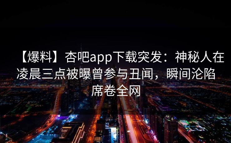 【爆料】杏吧app下载突发：神秘人在凌晨三点被曝曾参与丑闻，瞬间沦陷席卷全网