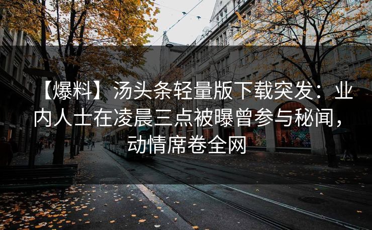【爆料】汤头条轻量版下载突发：业内人士在凌晨三点被曝曾参与秘闻，动情席卷全网